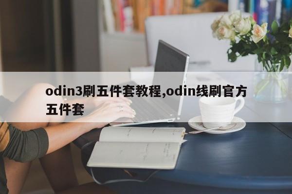 odin3刷五件套教程,odin线刷官方五件套